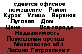 сдается офисное помещение › Район ­ Курск › Улица ­ Верхняя Луговая › Дом ­ 13 › Цена ­ 400 - Все города Недвижимость » Помещения аренда   . Московская обл.,Лосино-Петровский г.